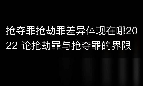 抢夺罪抢劫罪差异体现在哪2022 论抢劫罪与抢夺罪的界限