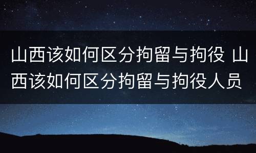山西该如何区分拘留与拘役 山西该如何区分拘留与拘役人员
