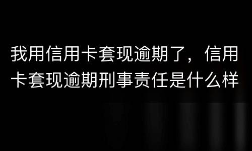 我用信用卡套现逾期了，信用卡套现逾期刑事责任是什么样的