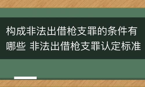 构成非法出借枪支罪的条件有哪些 非法出借枪支罪认定标准 构成非法出借枪支罪的条件有哪些 非法出借枪支罪认定标准