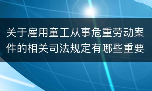 关于雇用童工从事危重劳动案件的相关司法规定有哪些重要内容