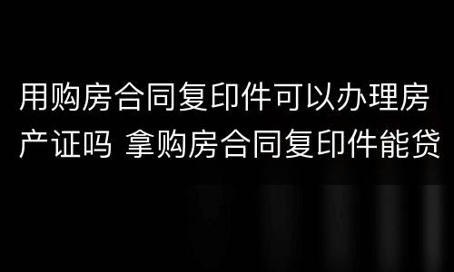 用购房合同复印件可以办理房产证吗 拿购房合同复印件能贷款吗