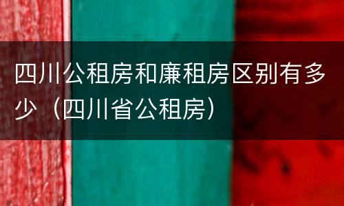 四川公租房和廉租房区别有多少（四川省公租房）