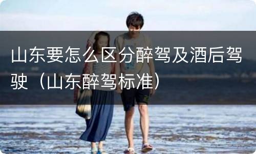 山东要怎么区分醉驾及酒后驾驶（山东醉驾标准）