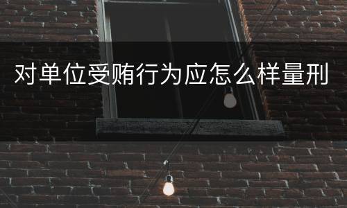 对单位受贿行为应怎么样量刑
