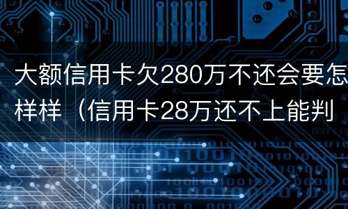 大额信用卡欠280万不还会要怎样样（信用卡28万还不上能判几年）
