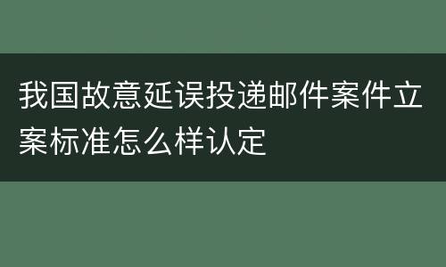 我国故意延误投递邮件案件立案标准怎么样认定