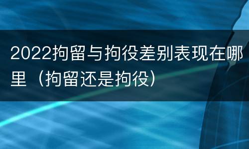 2022拘留与拘役差别表现在哪里（拘留还是拘役）
