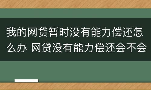 我的网贷暂时没有能力偿还怎么办 网贷没有能力偿还会不会坐牢