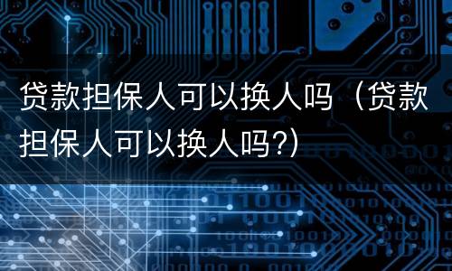 贷款担保人可以换人吗（贷款担保人可以换人吗?）