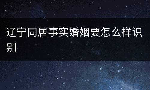 辽宁同居事实婚姻要怎么样识别