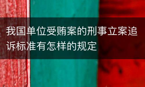 我国单位受贿案的刑事立案追诉标准有怎样的规定