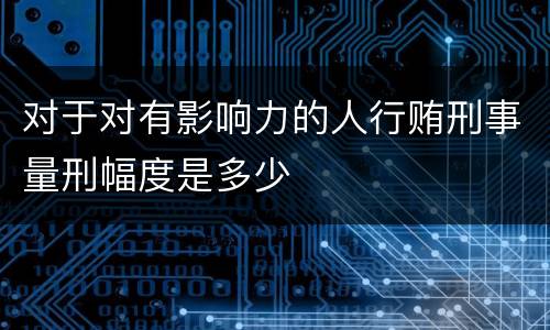 对于对有影响力的人行贿刑事量刑幅度是多少