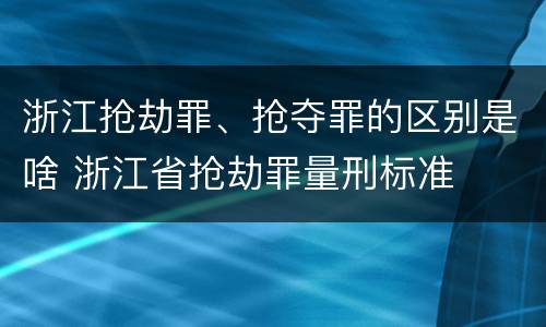 浙江抢劫罪、抢夺罪的区别是啥 浙江省抢劫罪量刑标准