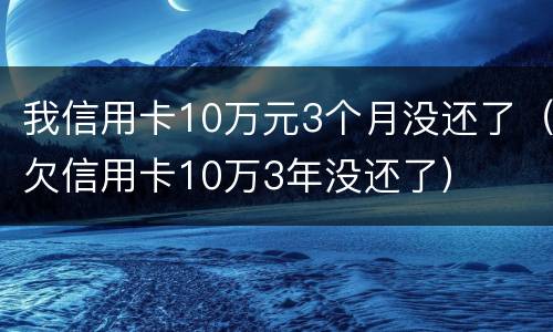 我信用卡10万元3个月没还了（欠信用卡10万3年没还了）