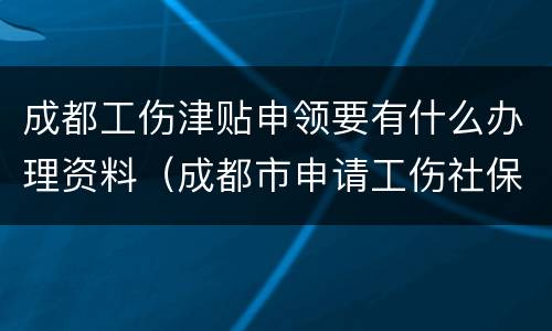 成都工伤津贴申领要有什么办理资料（成都市申请工伤社保待遇流程）