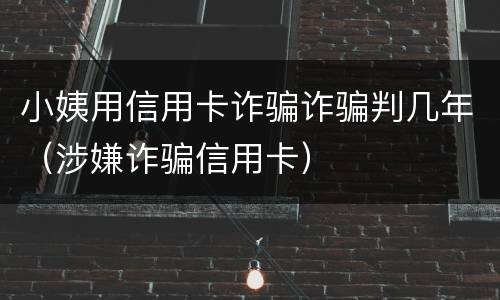 小姨用信用卡诈骗诈骗判几年（涉嫌诈骗信用卡）