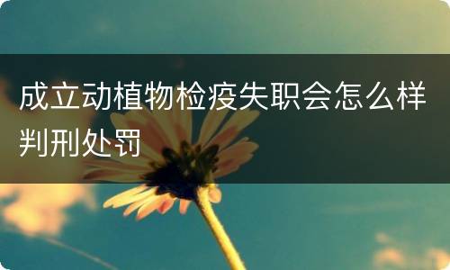 成立动植物检疫失职会怎么样判刑处罚