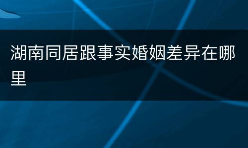 湖南同居跟事实婚姻差异在哪里