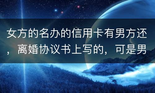 女方的名办的信用卡有男方还，离婚协议书上写的，可是男方不管了，该怎么办