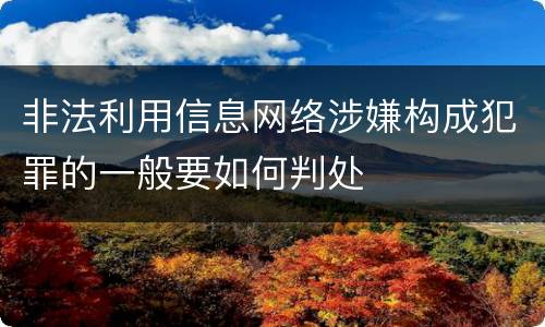 非法利用信息网络涉嫌构成犯罪的一般要如何判处