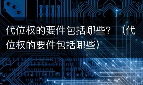 代位权的要件包括哪些？（代位权的要件包括哪些）