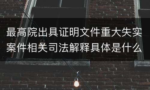 最高院出具证明文件重大失实案件相关司法解释具体是什么主要内容
