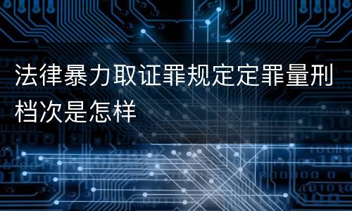 法律暴力取证罪规定定罪量刑档次是怎样