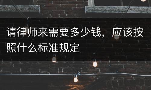 请律师来需要多少钱，应该按照什么标准规定