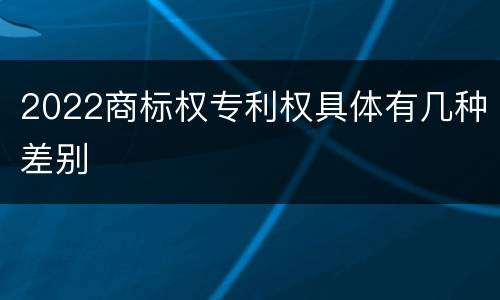 2022商标权专利权具体有几种差别