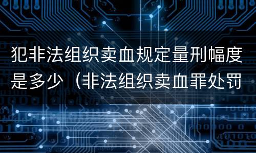 犯非法组织卖血规定量刑幅度是多少（非法组织卖血罪处罚多少钱）