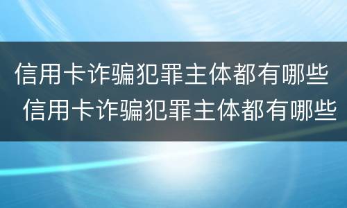 信用卡诈骗犯罪主体都有哪些 信用卡诈骗犯罪主体都有哪些行为