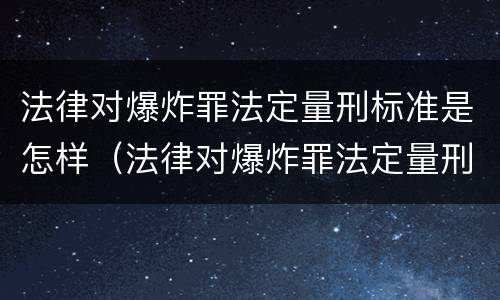 法律对爆炸罪法定量刑标准是怎样（法律对爆炸罪法定量刑标准是怎样规定的）