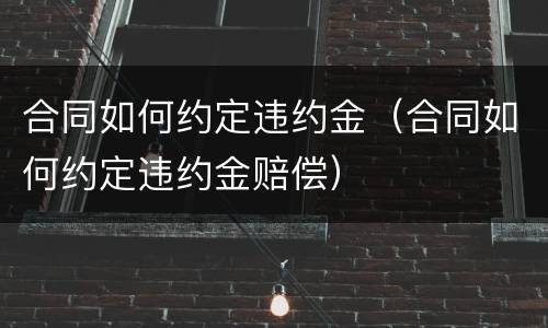 合同如何约定违约金（合同如何约定违约金赔偿）