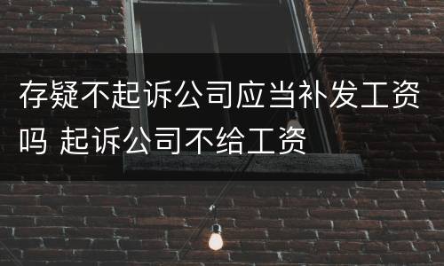 存疑不起诉公司应当补发工资吗 起诉公司不给工资