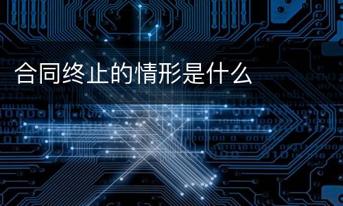 合同终止的情形是什么