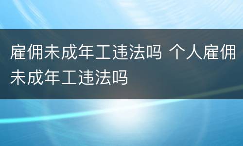 雇佣未成年工违法吗 个人雇佣未成年工违法吗