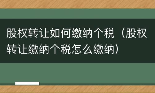 股权转让如何缴纳个税（股权转让缴纳个税怎么缴纳）