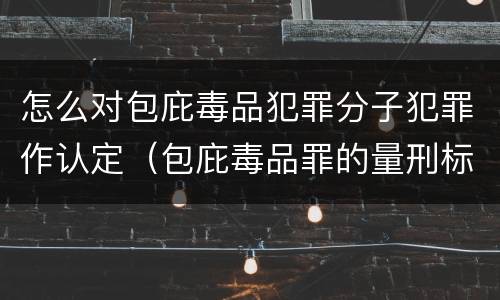 怎么对包庇毒品犯罪分子犯罪作认定（包庇毒品罪的量刑标准）