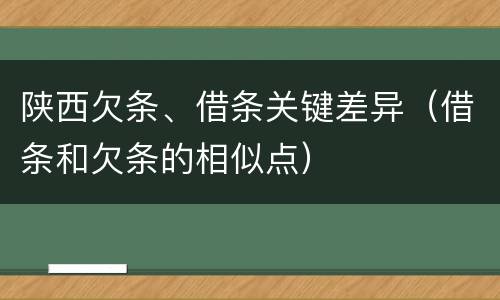 陕西欠条、借条关键差异（借条和欠条的相似点）