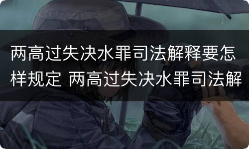 两高过失决水罪司法解释要怎样规定 两高过失决水罪司法解释要怎样规定执行