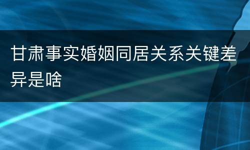 甘肃事实婚姻同居关系关键差异是啥