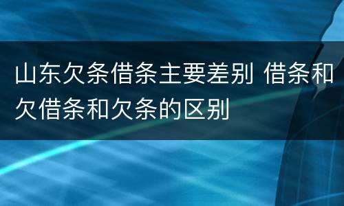 山东欠条借条主要差别 借条和欠借条和欠条的区别