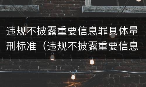 违规不披露重要信息罪具体量刑标准（违规不披露重要信息罪具体量刑标准是）