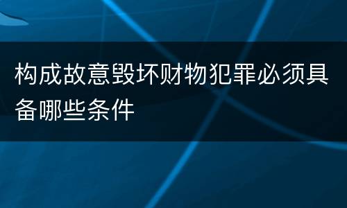 构成故意毁坏财物犯罪必须具备哪些条件