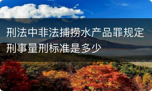 刑法中非法捕捞水产品罪规定刑事量刑标准是多少