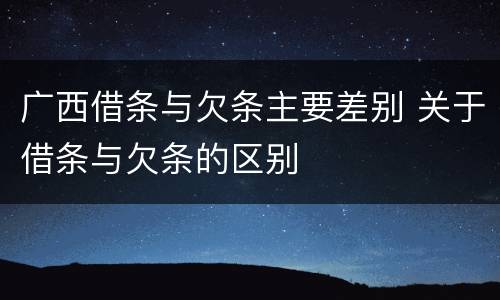 广西借条与欠条主要差别 关于借条与欠条的区别