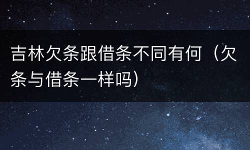 吉林欠条跟借条不同有何（欠条与借条一样吗）