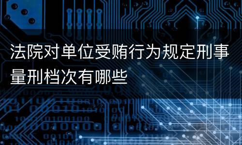 法院对单位受贿行为规定刑事量刑档次有哪些