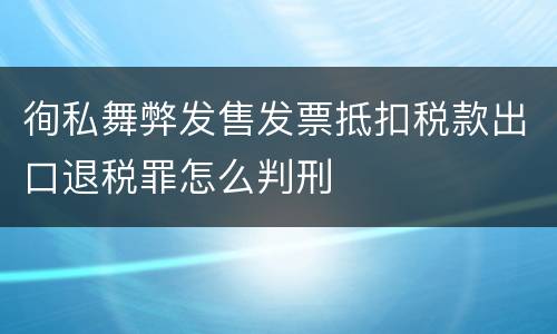 徇私舞弊发售发票抵扣税款出口退税罪怎么判刑
